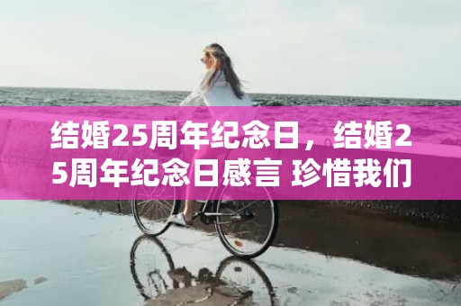 结婚25周年纪念日，结婚25周年纪念日感言 珍惜我们的每一天？适合结婚纪念日的文案