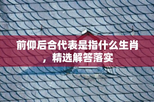 前仰后合代表是指什么生肖，精选解答落实
