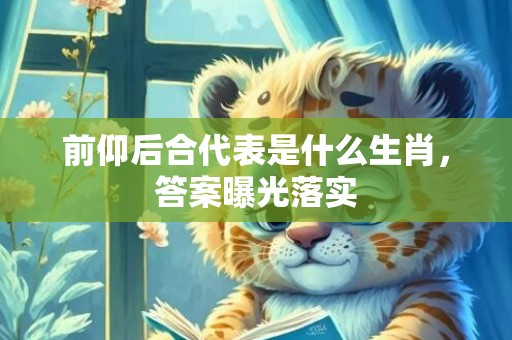 前仰后合代表是什么生肖，答案曝光落实