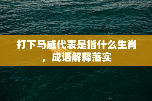 打下马威代表是指什么生肖，成语解释落实