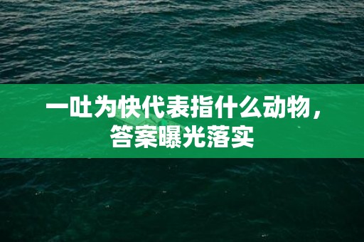 一吐为快代表指什么动物，答案曝光落实
