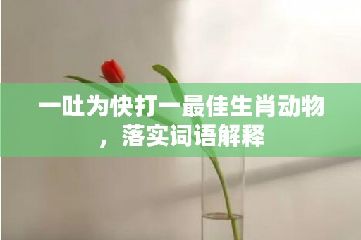 一吐为快打一最佳生肖动物，落实词语解释