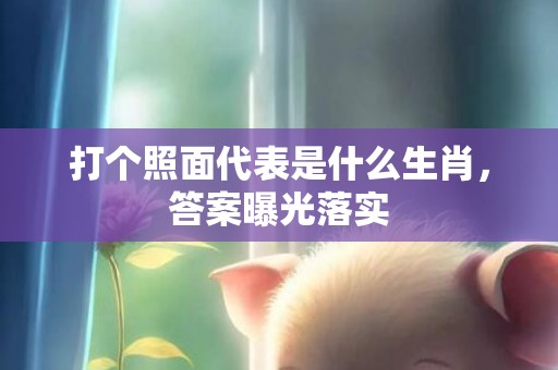 打个照面代表是什么生肖，答案曝光落实插图