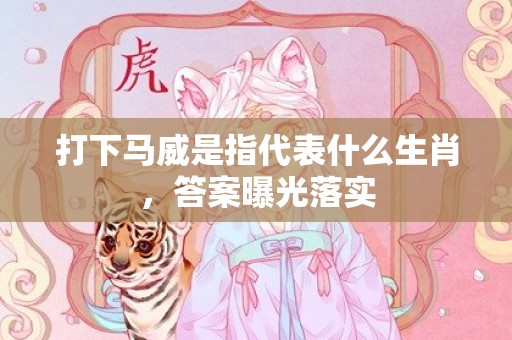 打下马威是指代表什么生肖，答案曝光落实
