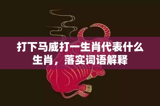 打下马威打一生肖代表什么生肖，落实词语解释