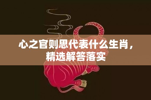 心之官则思代表什么生肖，精选解答落实