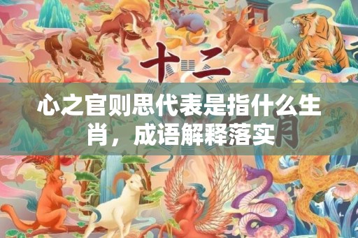 心之官则思代表是指什么生肖，成语解释落实