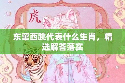 东窜西跳代表什么生肖，精选解答落实