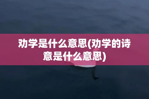 劝学是什么意思(劝学的诗意是什么意思)