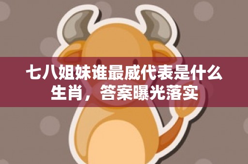 七八姐妹谁最威代表是什么生肖，答案曝光落实