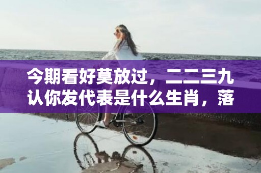 今期看好莫放过，二二三九认你发代表是什么生肖，落实词语解释