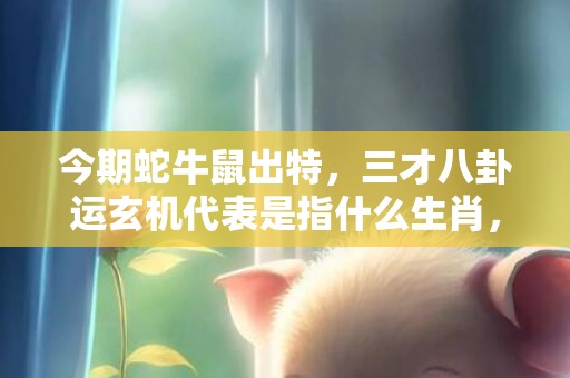 今期蛇牛鼠出特，三才八卦运玄机代表是指什么生肖，成语解释落实