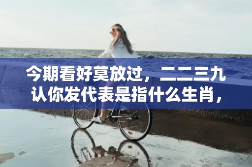 今期看好莫放过，二二三九认你发代表是指什么生肖，成语解释落实