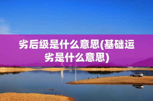 劣后级是什么意思(基础运劣是什么意思)