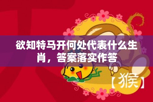欲知特马开何处代表什么生肖，答案落实作答