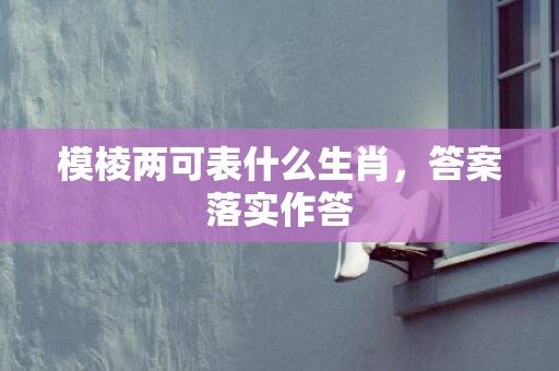 模棱两可表什么生肖，答案落实作答