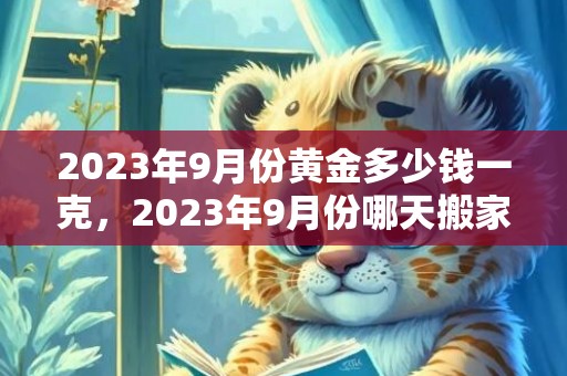 2023年9月份黄金多少钱一克，2023年9月份哪天搬家好