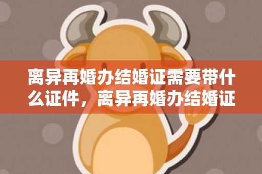 离异再婚办结婚证需要带什么证件，离异再婚办结婚证需要什么手续