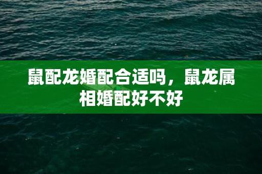 鼠配龙婚配合适吗，鼠龙属相婚配好不好