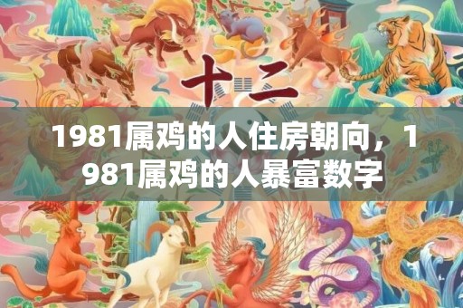 1981属鸡的人住房朝向，1981属鸡的人暴富数字