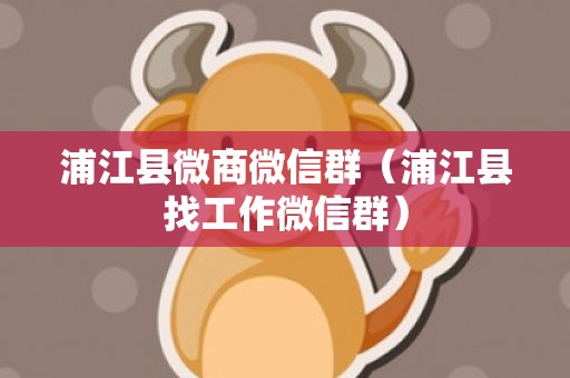 浦江县微商微信群（浦江县找工作微信群）