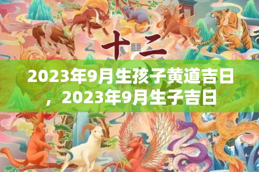 2023年9月生孩子黄道吉日，2023年9月生子吉日
