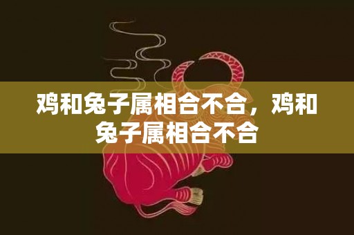 鸡和兔子属相合不合，鸡和兔子属相合不合