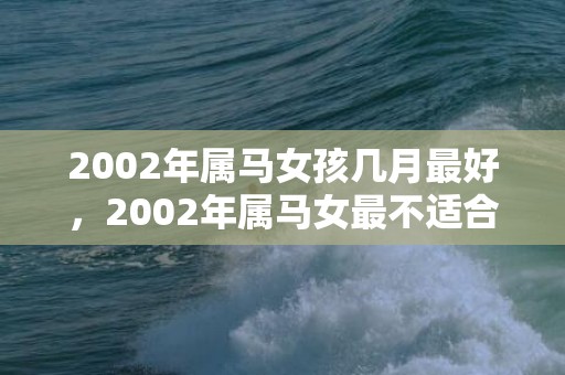 2002年属马女孩几月最好，2002年属马女最不适合什么属相