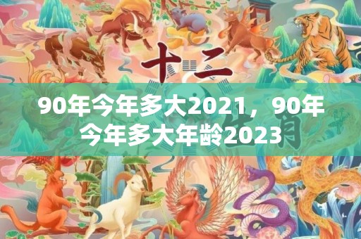 90年今年多大2021，90年今年多大年龄2023