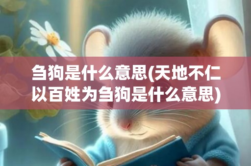 刍狗是什么意思(天地不仁以百姓为刍狗是什么意思)