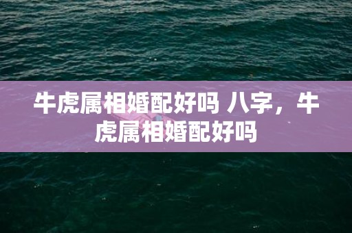 牛虎属相婚配好吗 八字，牛虎属相婚配好吗