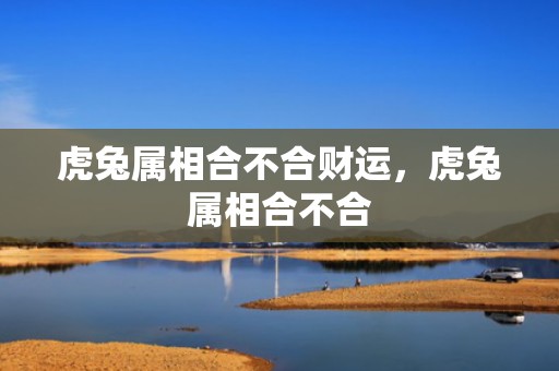 虎兔属相合不合财运，虎兔属相合不合