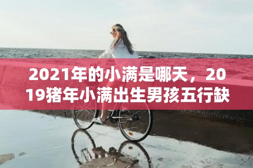 2021年的小满是哪天，2019猪年小满出生男孩五行缺水要怎么起名字