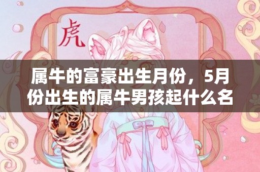 属牛的富豪出生月份，5月份出生的属牛男孩起什么名字好