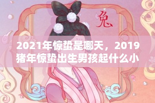 2021年惊蛰是哪天，2019猪年惊蛰出生男孩起什么小名好听
