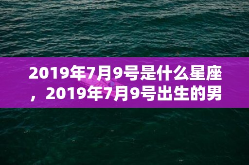 2019年7月9号是什么星座，2019年7月9号出生的男宝宝五行缺金要怎么起名字
