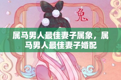 属马男人最佳妻子属象，属马男人最佳妻子婚配