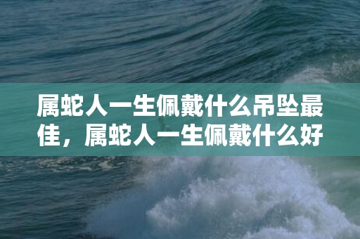 属蛇人一生佩戴什么吊坠最佳，属蛇人一生佩戴什么好