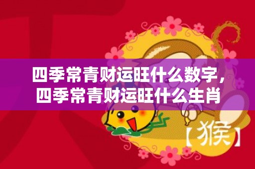 四季常青财运旺什么数字，四季常青财运旺什么生肖