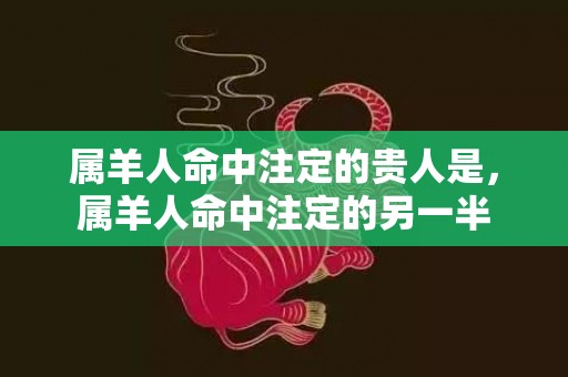 属羊人命中注定的贵人是，属羊人命中注定的另一半