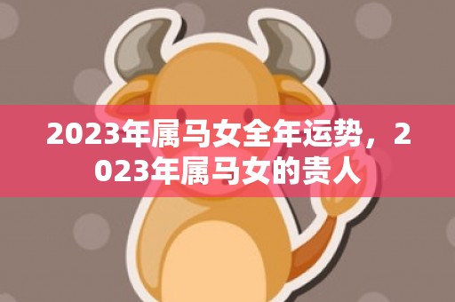 2023年属马女全年运势，2023年属马女的贵人