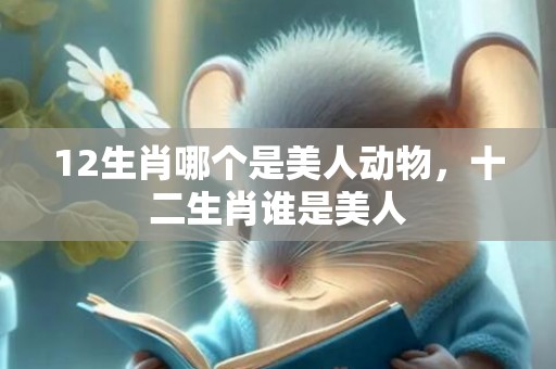12生肖哪个是美人动物，十二生肖谁是美人