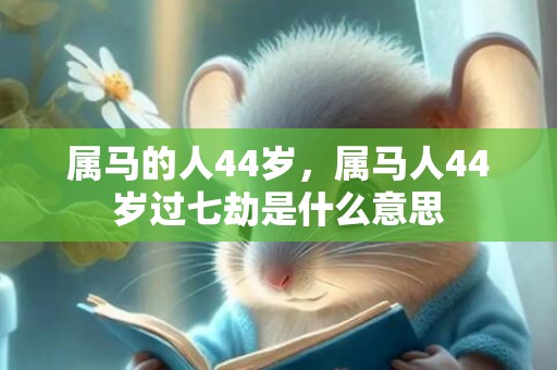 属马的人44岁，属马人44岁过七劫是什么意思