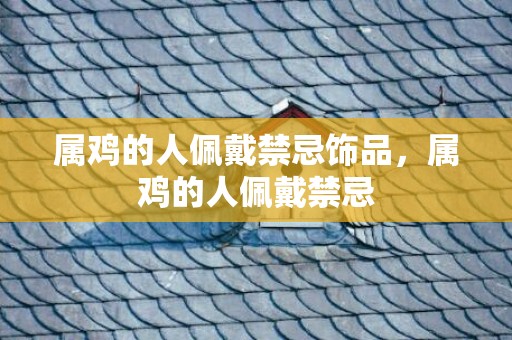 属鸡的人佩戴禁忌饰品，属鸡的人佩戴禁忌