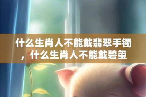 什么生肖人不能戴翡翠手镯，什么生肖人不能戴碧玺