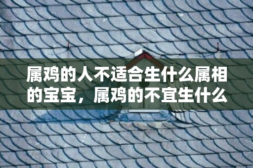 属鸡的人不适合生什么属相的宝宝，属鸡的不宜生什么宝宝