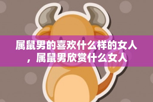 属鼠男的喜欢什么样的女人，属鼠男欣赏什么女人
