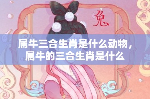 属牛三合生肖是什么动物，属牛的三合生肖是什么