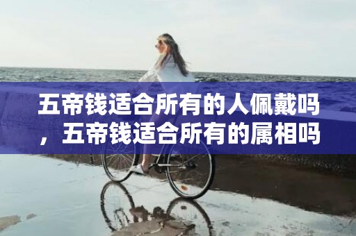 五帝钱适合所有的人佩戴吗，五帝钱适合所有的属相吗