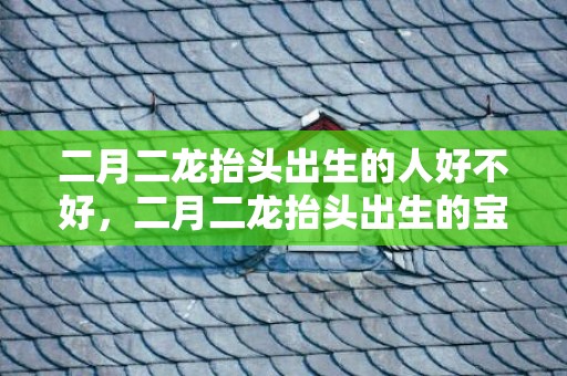 二月二龙抬头出生的人好不好，二月二龙抬头出生的宝宝起名,2019年宝宝起名禁忌如何？